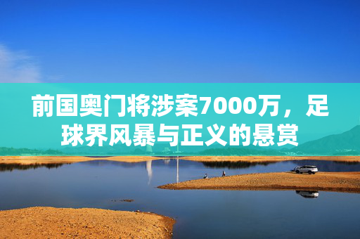 前国奥门将涉案7000万，足球界风暴与正义的悬赏