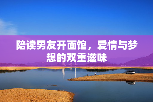 陪读男友开面馆，爱情与梦想的双重滋味