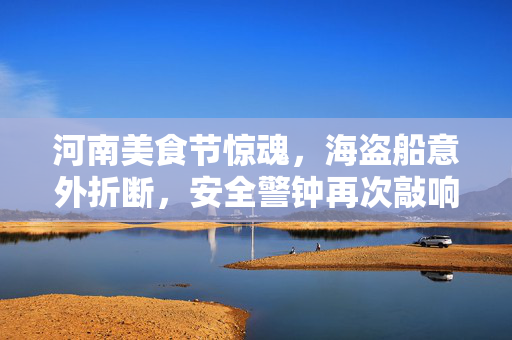 河南美食节惊魂，海盗船意外折断，安全警钟再次敲响