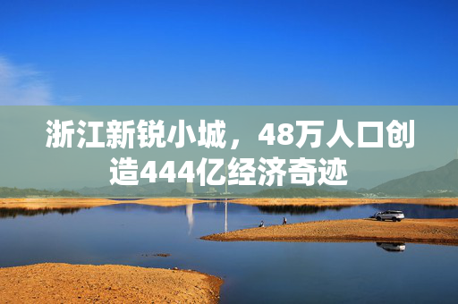 浙江新锐小城，48万人口创造444亿经济奇迹