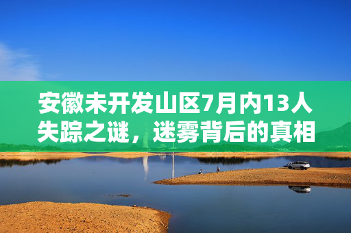 安徽未开发山区7月内13人失踪之谜，迷雾背后的真相