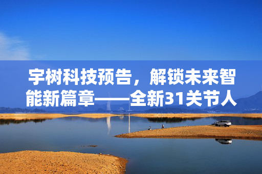 宇树科技预告，解锁未来智能新篇章——全新31关节人形机器人震撼登场