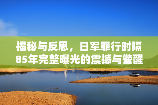 揭秘与反思，日军罪行时隔85年完整曝光的震撼与警醒