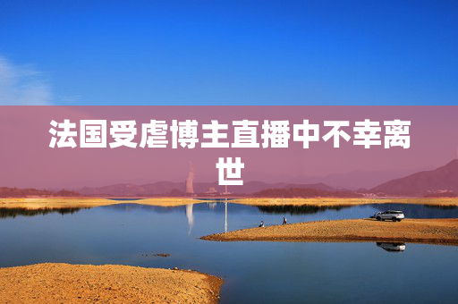 法国受虐博主直播中不幸离世