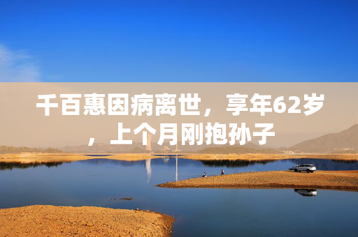 千百惠因病离世，享年62岁，上个月刚抱孙子