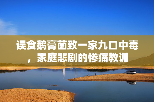 误食鹅膏菌致一家九口中毒，家庭悲剧的惨痛教训