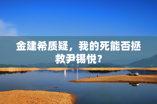 金建希质疑，我的死能否拯救尹锡悦？