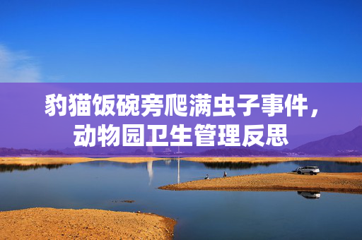 豹猫饭碗旁爬满虫子事件，动物园卫生管理反思