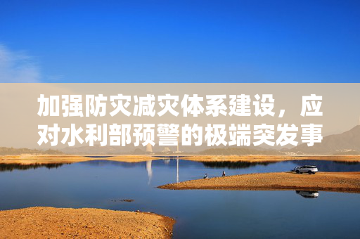 加强防灾减灾体系建设，应对水利部预警的极端突发事件