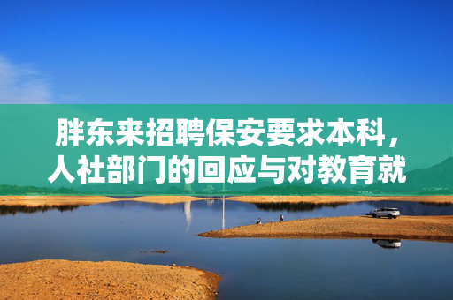 胖东来招聘保安要求本科，人社部门的回应与对教育就业观念的反思
