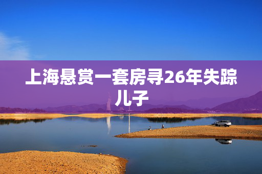 上海悬赏一套房寻26年失踪儿子