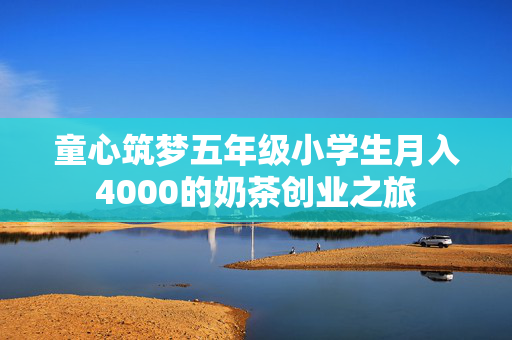 童心筑梦五年级小学生月入4000的奶茶创业之旅