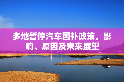 多地暂停汽车国补政策，影响、原因及未来展望