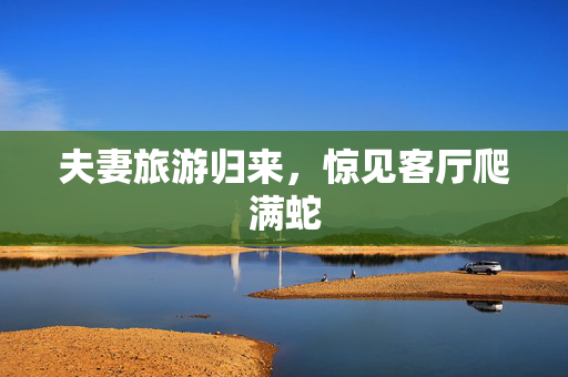 夫妻旅游归来，惊见客厅爬满蛇