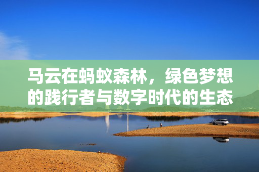 马云在蚂蚁森林，绿色梦想的践行者与数字时代的生态守护者