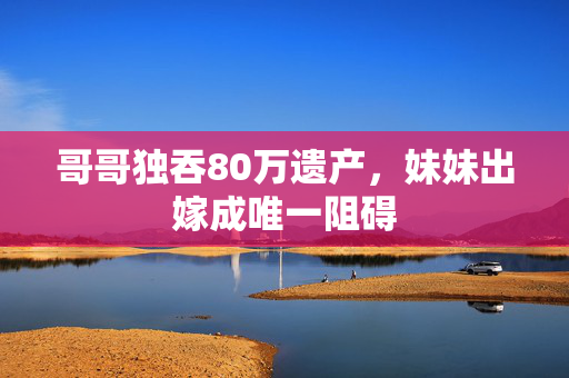 哥哥独吞80万遗产，妹妹出嫁成唯一阻碍