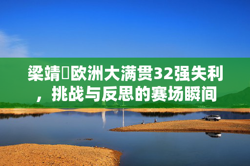 梁靖崑欧洲大满贯32强失利，挑战与反思的赛场瞬间
