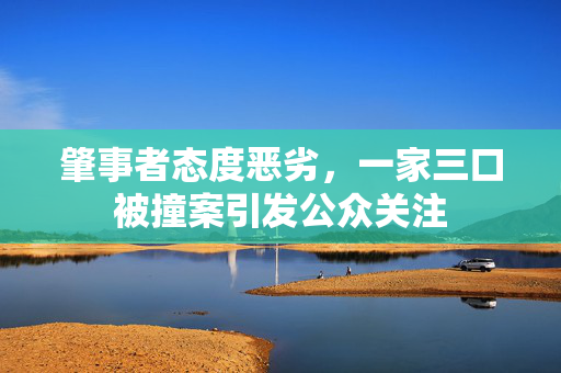 肇事者态度恶劣，一家三口被撞案引发公众关注