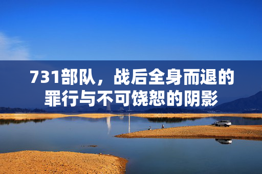 731部队，战后全身而退的罪行与不可饶恕的阴影