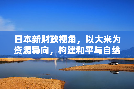 日本新财政视角，以大米为资源导向，构建和平与自给自足的双重战略