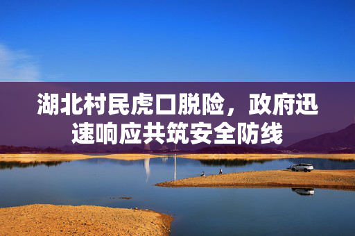 湖北村民虎口脱险，政府迅速响应共筑安全防线