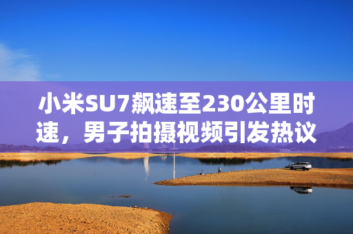 小米SU7飙速至230公里时速，男子拍摄视频引发热议