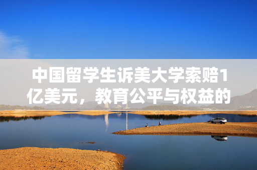 中国留学生诉美大学索赔1亿美元，教育公平与权益的较量