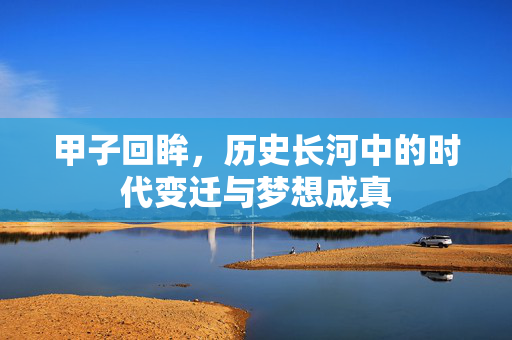 甲子回眸，历史长河中的时代变迁与梦想成真