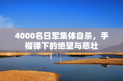 4000名日军集体自杀，手榴弹下的绝望与悲壮