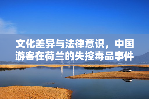 文化差异与法律意识，中国游客在荷兰的失控毒品事件反思