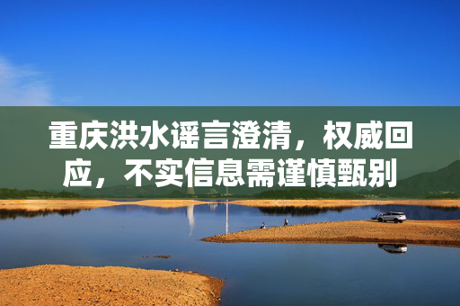 重庆洪水谣言澄清，权威回应，不实信息需谨慎甄别
