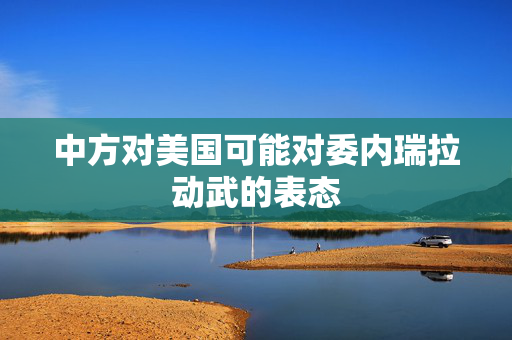 中方对美国可能对委内瑞拉动武的表态