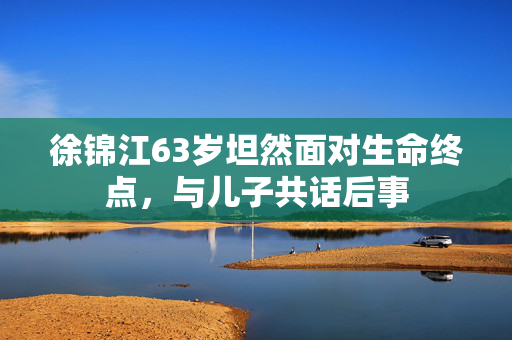徐锦江63岁坦然面对生命终点，与儿子共话后事