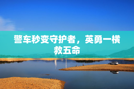 警车秒变守护者，英勇一横救五命
