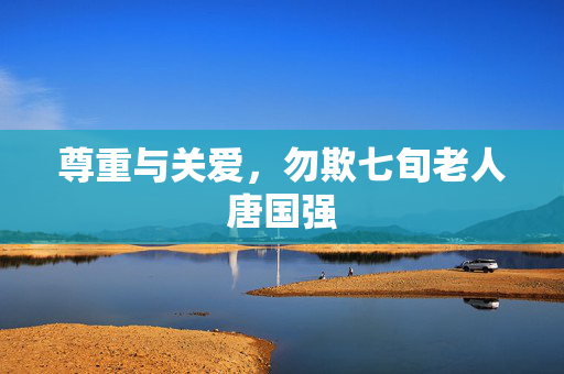 尊重与关爱，勿欺七旬老人唐国强