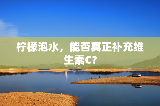 柠檬泡水，能否真正补充维生素C？