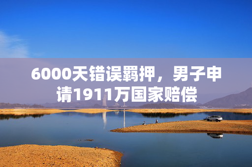 6000天错误羁押，男子申请1911万国家赔偿