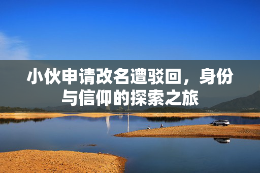 小伙申请改名遭驳回，身份与信仰的探索之旅