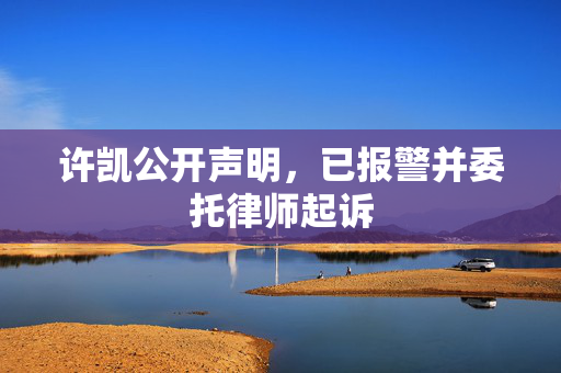 许凯公开声明，已报警并委托律师起诉