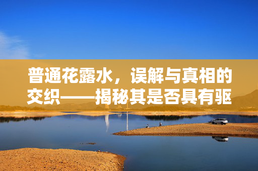 普通花露水，误解与真相的交织——揭秘其是否具有驱蚊效果