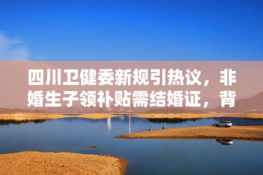 四川卫健委新规引热议，非婚生子领补贴需结婚证，背后的社会伦理与政策考量