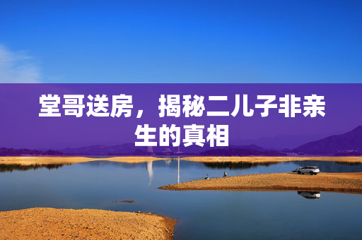 堂哥送房，揭秘二儿子非亲生的真相