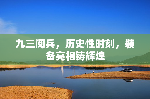 九三阅兵，历史性时刻，装备亮相铸辉煌