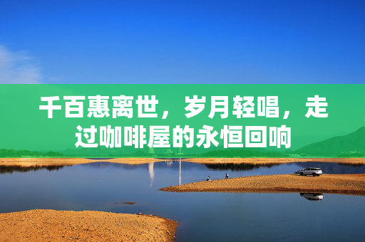 千百惠离世，岁月轻唱，走过咖啡屋的永恒回响