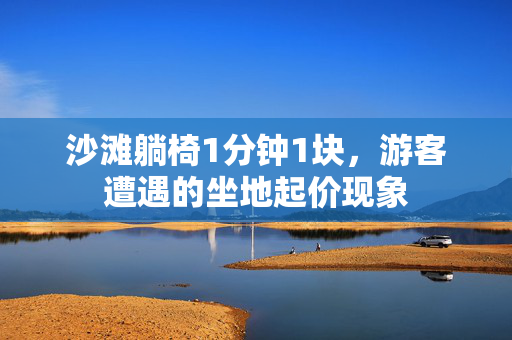 沙滩躺椅1分钟1块，游客遭遇的坐地起价现象