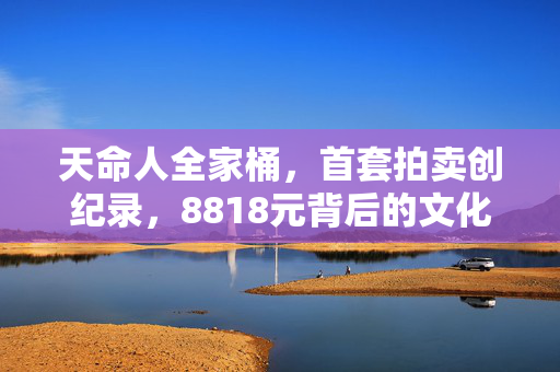 天命人全家桶，首套拍卖创纪录，8818元背后的文化与收藏价值探析