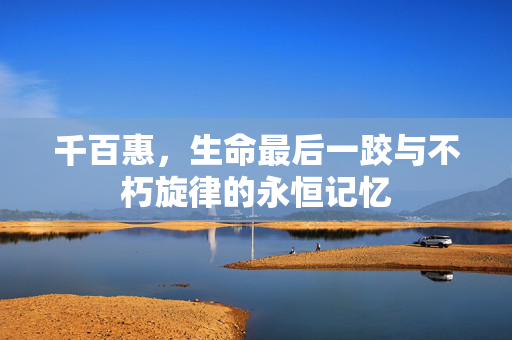 千百惠，生命最后一跤与不朽旋律的永恒记忆