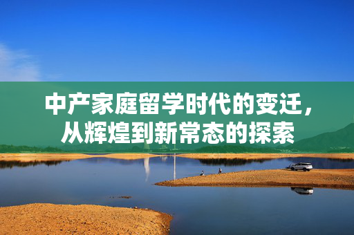 中产家庭留学时代的变迁，从辉煌到新常态的探索