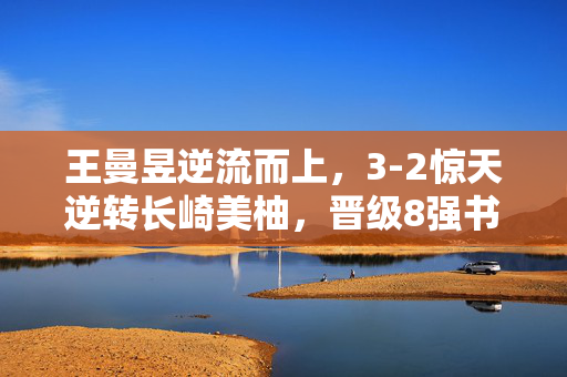 王曼昱逆流而上，3-2惊天逆转长崎美柚，晋级8强书写新篇章
