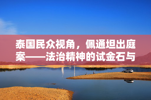 泰国民众视角，佩通坦出庭案——法治精神的试金石与公众情绪的晴雨表